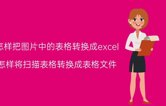 怎样把图片中的表格转换成excel 怎样将扫描表格转换成表格文件？